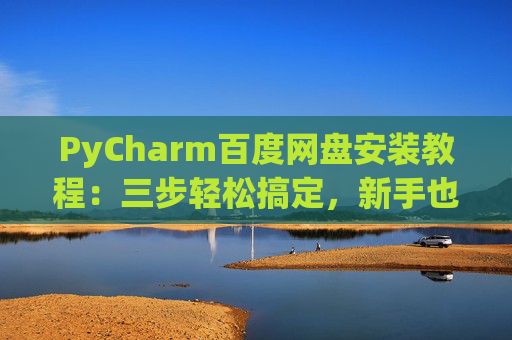 PyCharm百度网盘安装教程：三步轻松搞定，新手也能快速上手